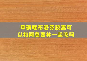 甲硝唑布洛芬胶囊可以和阿莫西林一起吃吗