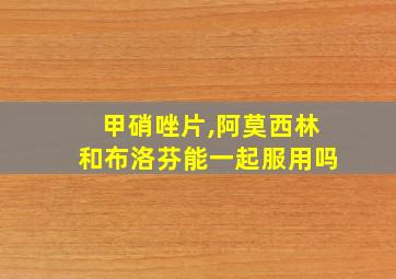 甲硝唑片,阿莫西林和布洛芬能一起服用吗