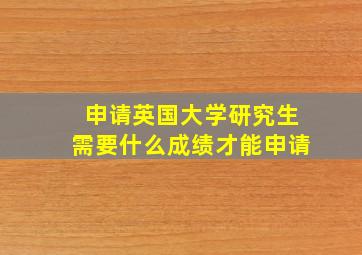 申请英国大学研究生需要什么成绩才能申请