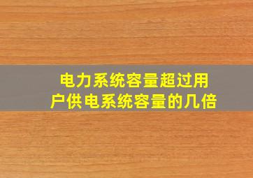 电力系统容量超过用户供电系统容量的几倍