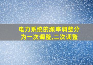 电力系统的频率调整分为一次调整,二次调整