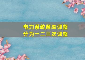 电力系统频率调整分为一二三次调整