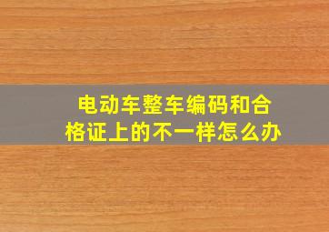 电动车整车编码和合格证上的不一样怎么办