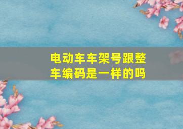 电动车车架号跟整车编码是一样的吗