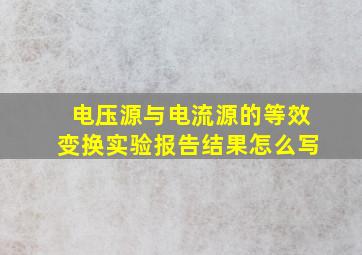 电压源与电流源的等效变换实验报告结果怎么写