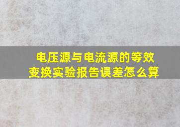 电压源与电流源的等效变换实验报告误差怎么算