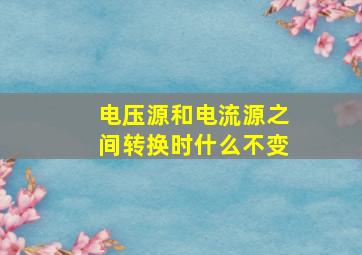 电压源和电流源之间转换时什么不变