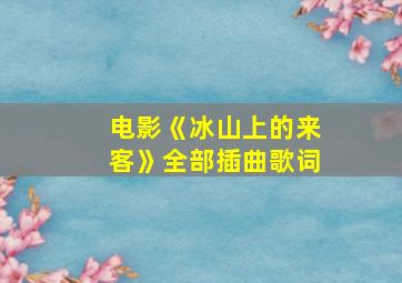 电影《冰山上的来客》全部插曲歌词