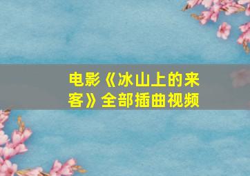 电影《冰山上的来客》全部插曲视频