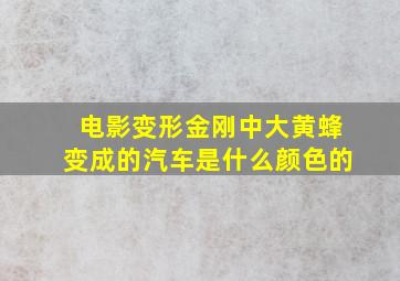 电影变形金刚中大黄蜂变成的汽车是什么颜色的