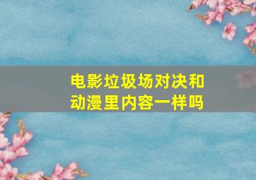 电影垃圾场对决和动漫里内容一样吗