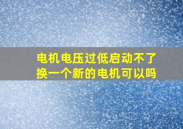 电机电压过低启动不了换一个新的电机可以吗