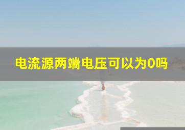 电流源两端电压可以为0吗