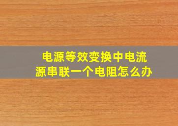 电源等效变换中电流源串联一个电阻怎么办