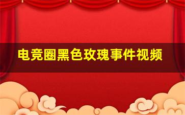 电竞圈黑色玫瑰事件视频