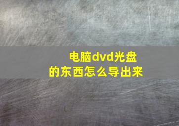 电脑dvd光盘的东西怎么导出来