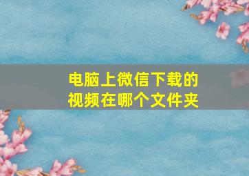 电脑上微信下载的视频在哪个文件夹