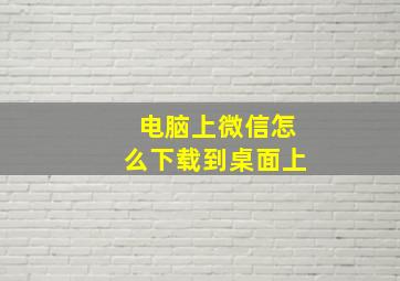 电脑上微信怎么下载到桌面上