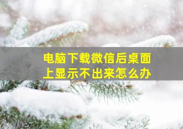 电脑下载微信后桌面上显示不出来怎么办