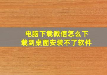 电脑下载微信怎么下载到桌面安装不了软件