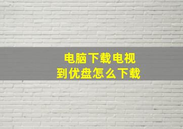 电脑下载电视到优盘怎么下载