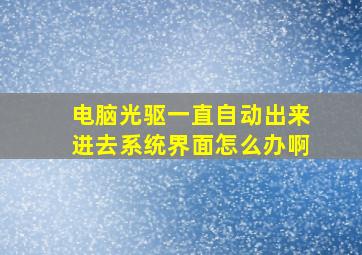 电脑光驱一直自动出来进去系统界面怎么办啊