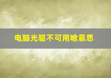 电脑光驱不可用啥意思