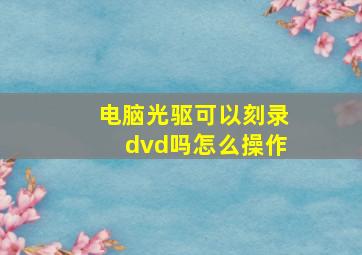 电脑光驱可以刻录dvd吗怎么操作