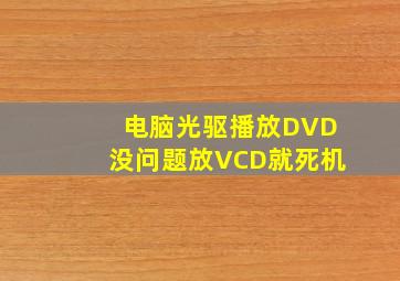 电脑光驱播放DVD没问题放VCD就死机