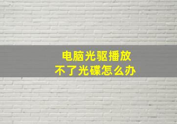 电脑光驱播放不了光碟怎么办