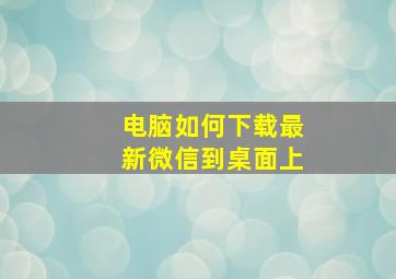 电脑如何下载最新微信到桌面上