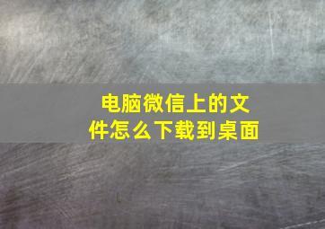 电脑微信上的文件怎么下载到桌面