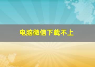 电脑微信下载不上