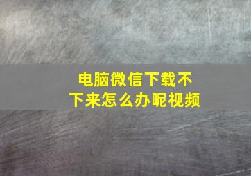 电脑微信下载不下来怎么办呢视频