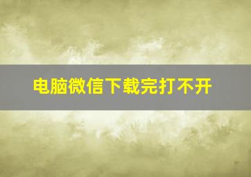 电脑微信下载完打不开