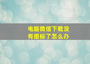 电脑微信下载没有图标了怎么办