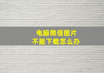 电脑微信图片不能下载怎么办