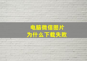 电脑微信图片为什么下载失败