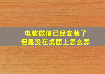 电脑微信已经安装了但是没在桌面上怎么弄