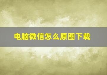 电脑微信怎么原图下载