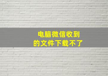 电脑微信收到的文件下载不了