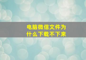 电脑微信文件为什么下载不下来