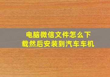 电脑微信文件怎么下载然后安装到汽车车机