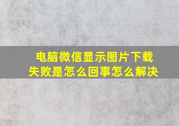 电脑微信显示图片下载失败是怎么回事怎么解决