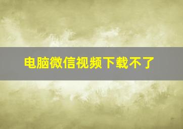 电脑微信视频下载不了