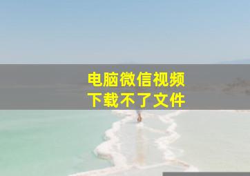 电脑微信视频下载不了文件