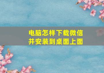 电脑怎样下载微信并安装到桌面上面