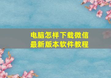 电脑怎样下载微信最新版本软件教程