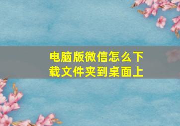 电脑版微信怎么下载文件夹到桌面上