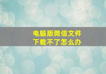 电脑版微信文件下载不了怎么办